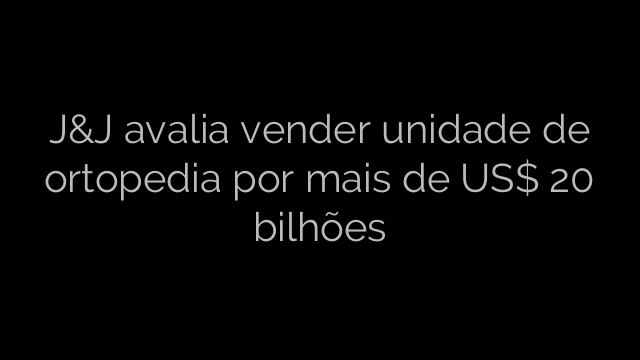 ​J&J avalia vender unidade de ortopedia por mais de US$ 20 bilhões 